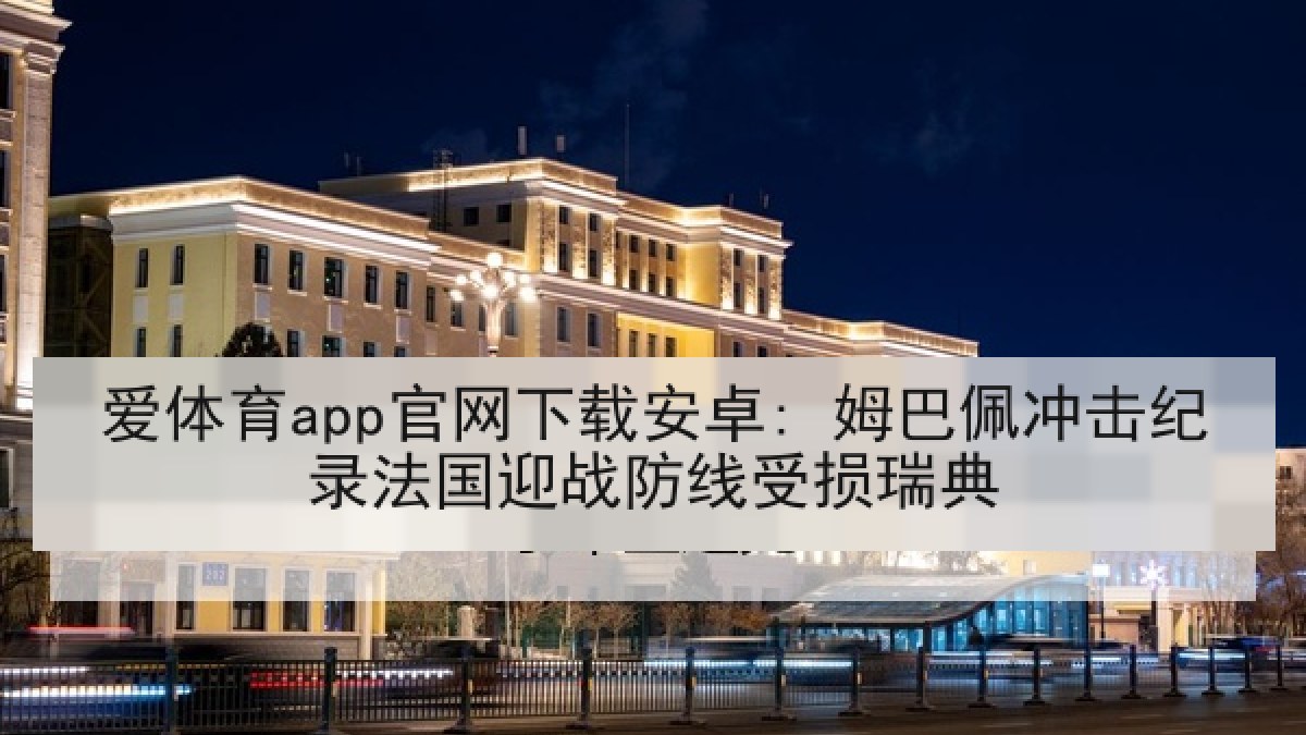 爱体育app官网下载安卓: 姆巴佩冲击纪录法国迎战防线受损瑞典