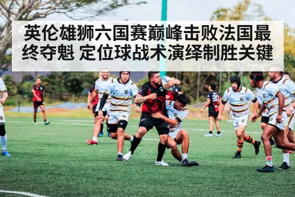 英伦雄狮六国赛巅峰击败法国最终夺魁 定位球战术演绎制胜关键