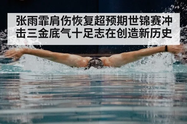 张雨霏肩伤恢复超预期世锦赛冲击三金底气十足志在创造新历史