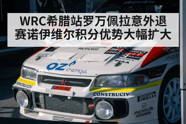 WRC希腊站罗万佩拉意外退赛诺伊维尔积分优势大幅扩大